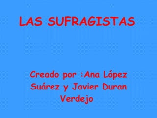 LAS SUFRAGISTAS   Creado por :Ana López Suárez y Javier Duran Verdejo  