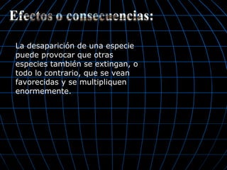 La desaparición de una especie
puede provocar que otras
especies también se extingan, o
todo lo contrario, que se vean
favorecidas y se multipliquen
enormemente.
 