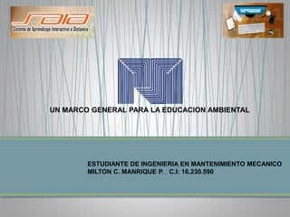 ESTUDIANTE DE INGENIERIA EN MANTENIMIENTO MECANICO
MILTON C. MANRIQUE P. C.I: 16.230.590
UN MARCO GENERAL PARA LA EDUCACION AMBIENTAL
 