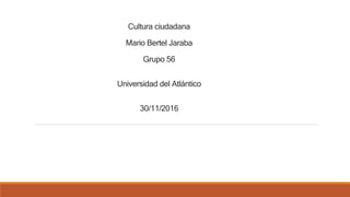 Cultura ciudadana
Mario Bertel Jaraba
Grupo 56
Universidad del Atlántico
30/11/2016
 