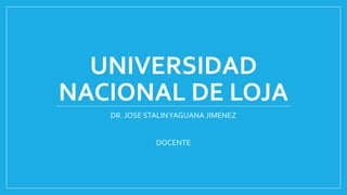 UNIVERSIDAD
NACIONAL DE LOJA
DR. JOSE STALINYAGUANA JIMENEZ
DOCENTE
 