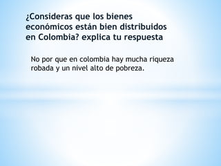 ¿Consideras que los bienes
económicos están bien distribuidos
en Colombia? explica tu respuesta
No por que en colombia hay mucha riqueza
robada y un nivel alto de pobreza.
 