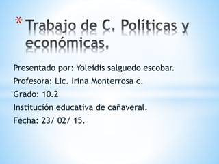 Presentado por: Yoleidis salguedo escobar.
Profesora: Lic. Irina Monterrosa c.
Grado: 10.2
Institución educativa de cañaveral.
Fecha: 23/ 02/ 15.
*
 