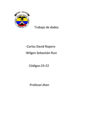 Trabajo de dados




-Carlos David Ropero
-Wilgen Sebastián Ruiz


  Códigos:23-22




   Profesor:Jhon
 