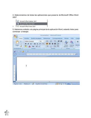 4. Seleccionamos de todas las aplicaciones que posee la de Microsoft Office Word
2007
5. Habremos entrado a la página principal de la aplicación Word, estando listos para
comenzar a trabajar.
 
