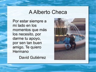 A Alberto Checa
Por estar siempre a
mi lado en los
momentos que más
los necesito, por
darme tu apoyo,
por sen tan buen
amigo, Te quiero
Hermano
David Gutiérrez
 