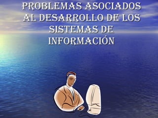 Problemas asociados
al desarrollo de los
     sistemas de
    información
 