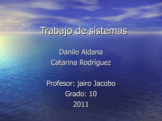 Trabajo de sistemas Danilo Aldana Catarina Rodríguez Profesor: jairo Jacobo Grado: 10 2011 