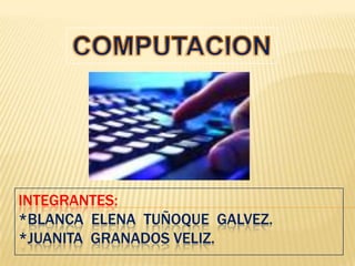 COMPUTACION INTEGRANTES:*Blanca  elenatuñoquegalvez.*juanita  granados veliz. 