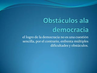 Obstáculos ala democraciael logro de la democracia no es una cuestión sencilla, por el contrario, enfrenta múltiples dificultades y obstáculos.