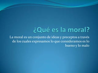 ¿Qué es la moral?La moral es un conjunto de ideas y preceptos a través de los cuales expresamos lo que consideramos es lo bueno y lo malo 