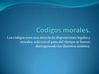 Codigos morales.Los códigos eran una mezcla de disposiciones legales y morales. solo con el paso del tiempo se fueron distinguiendo los distintos ámbitos.