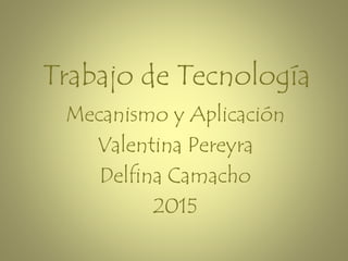 Trabajo de Tecnología
Mecanismo y Aplicación
Valentina Pereyra
Delfina Camacho
2015
 