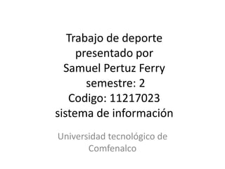 Trabajo de deporte
     presentado por
  Samuel Pertuz Ferry
       semestre: 2
   Codigo: 11217023
sistema de información
Universidad tecnológico de
       Comfenalco
 