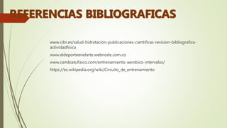 www.cibr.es/salud-hidratacion-publicaciones-cientificas-revision-bibliografica-
actividadfisica
www.eldeporteenelarte.webnode.com.co
www.cambiatufisico.com/entrenamiento-aerobico-intervalos/
https://es.wikipedia.org/wiki/Circuito_de_entrenamiento
 
