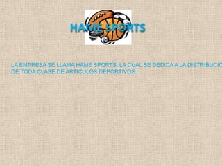 HAME SPORTS

LA EMPRESA SE LLAMA HAME SPORTS, LA CUAL SE DEDICA A LA DISTRIBUCIO
DE TODA CLASE DE ARTICULOS DEPORTIVOS.
 