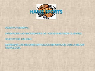 HAME SPORTS

OBJETIVO GENERAL:

SATISFACER LAS NECESIDADES DE TODOS NUESTROS CLIENTES.

OBJETIVO DE CALIDAD:

ENTREGAR LOS MEJORES ARTICULOS DEPORTIVOS CON LA MEJOR
TECNOLOGIA.
 