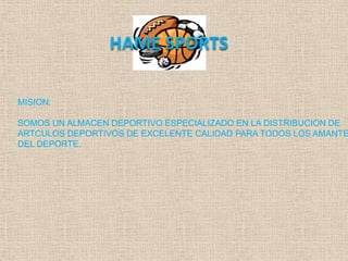 HAME SPORTS

MISION:

SOMOS UN ALMACEN DEPORTIVO ESPECIALIZADO EN LA DISTRIBUCION DE
ARTCULOS DEPORTIVOS DE EXCELENTE CALIDAD PARA TODOS LOS AMANTE
DEL DEPORTE.
 