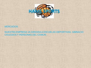 HAME SPORTS

MERCADOS:

NUESTRA EMPRESA VA DIRIGIDA A ESCUELAS DEPORTIVAS, GIMNACIO
COLEGIOS Y PERSONAS DEL COMUN.
 
