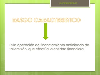 RASGO CARACTERISTICOUNDERWRITINGEs la operación de financiamiento anticipado de tal emisión, que efectúa la entidad financiera.