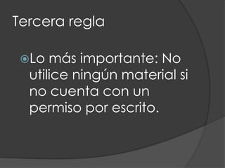 Tercera regla

 Lo  más importante: No
  utilice ningún material si
  no cuenta con un
  permiso por escrito.
 