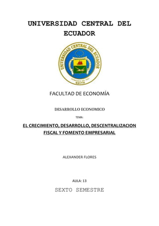 UNIVERSIDAD CENTRAL DEL
ECUADOR
FACULTAD DE ECONOMÍA
DESARROLLO ECONOMICO
TEMA:
EL CRECIMIENTO, DESARROLLO, DESCENTRALIZACION
FISCAL Y FOMENTO EMPRESARIAL
ALEXANDER FLORES
AULA: 13
SEXTO SEMESTRE
 