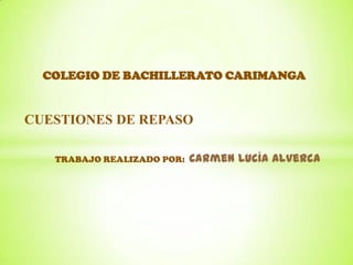 CUESTIONES DE REPASO
COLEGIO DE BACHILLERATO CARIMANGA
TRABAJO REALIZADO POR: Carmen Lucía Alverca
 