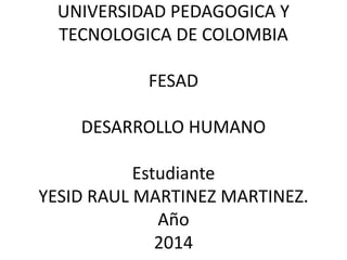 UNIVERSIDAD PEDAGOGICA Y
TECNOLOGICA DE COLOMBIA
FESAD
DESARROLLO HUMANO
Estudiante
YESID RAUL MARTINEZ MARTINEZ.
Año
2014
 