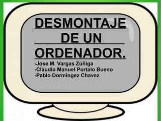 DESMONTAJE
DE UN
ORDENADOR.
-Jose M. Vargas Zúñiga
-Claudio Manuel Portalo Bueno
-Pablo Dormingez Chavez

 