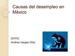 Causas del desempleo en
 México




DHTIC
Andrea Vargas Ortiz
 