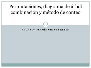 Permutaciones, diagrama de árbol
combinación y método de conteo


     ALUMNO= FERMÍN CHAVEZ REYES
 