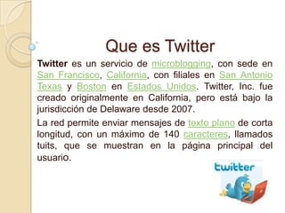 Que es Twitter
Twitter es un servicio de microblogging, con sede en
San Francisco, California, con filiales en San Antonio...