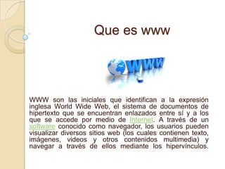 Que es www




WWW son las iniciales que identifican a la expresión
inglesa World Wide Web, el sistema de documentos de
hi...