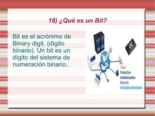 18) ¿Qué es un Bit?

Bit es el acrónimo de
Binary digit. (dígito
binario). Un bit es un
dígito del sistema de
numeración binario..
 