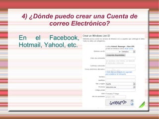 4) ¿Dónde puedo crear una Cuenta de
        correo Electrónico?

En el Facebook,
Hotmail, Yahool, etc.
 