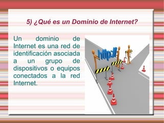 5) ¿Qué es un Dominio de Internet?

Un       dominio     de
Internet es una red de
identificación asociada
a    un     grupo    de
dispositivos o equipos
conectados a la red
Internet.
 