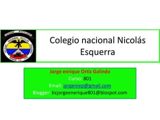 Colegio nacional Nicolás
Esquerra
Jorge enrique Ortiz Galindo
Curso: 801
Email: jorgeniep@gmail.com
Blogger: ticjorgeenerique801@blospot.com

 