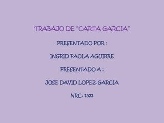 TRABAJO DE “CARTA GARCIA”

      PRESENTADO POR :

    INGRID PAOLA AGUIRRE

       PRESENTADO A :

  JOSE DAVID LOPEZ GARCIA

          NRC: 1522
 