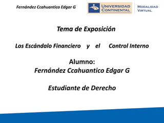 Tema de Exposición
Los Escándalo Financiero y el Control Interno
Alumno:
Fernández Ccahuantico Edgar G
Estudiante de Derecho
Fernández Ccahuantico Edgar G
 