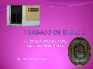 TRABAJO DE DIBUJO VISITA AL MUSEO DE ARTES  SAN JUAN NEPUMUCENO MELISSA CELEDON TORRES  