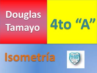 Douglas
Tamayo    4to “A”

Isometría
 