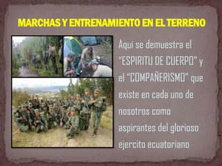 Aquí se demuestra el
“ESPIRITU DE CUERPO” y
el “COMPAÑERISMO” que
existe en cada uno de
nosotros como
aspirantes del glorioso
ejercito ecuatoriano
MARCHASY ENTRENAMIENTOEN EL TERRENO
 