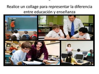 *
Realice un collage para representar la diferencia
entre educación y enseñanza
 