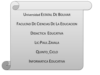 Universidad ESTATAL DE BOLIVAR
FACULTAD DE CIENCIAS DE LA EDUCACION
DIDACTICA EDUCATIVA
LIC:PAUL ZAVALA
QUINTO_CICLO
INFORMATICA EDUCATIVA
 