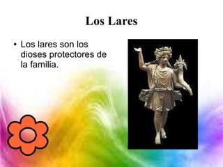 Los Lares
● Los lares son los
dioses protectores de
la familia.
 