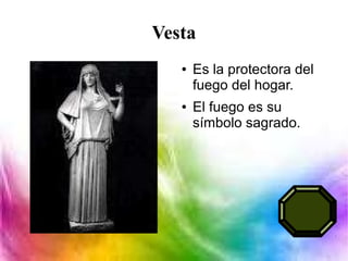 Vesta
● Es la protectora del
fuego del hogar.
● El fuego es su
símbolo sagrado.
 