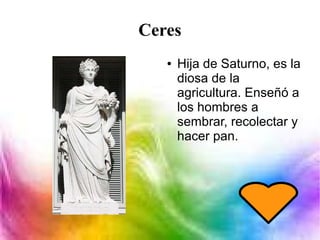 Ceres
● Hija de Saturno, es la
diosa de la
agricultura. Enseñó a
los hombres a
sembrar, recolectar y
hacer pan.
 