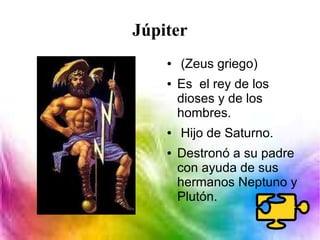 Júpiter
● (Zeus griego)
● Es el rey de los
dioses y de los
hombres.
● Hijo de Saturno.
● Destronó a su padre
con ayuda de sus
hermanos Neptuno y
Plutón.
 