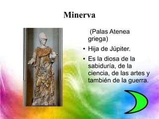 Minerva
(Palas Atenea
griega)
● Hija de Júpiter.
● Es la diosa de la
sabiduría, de la
ciencia, de las artes y
también de la guerra.
 