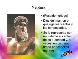 Neptuno
● (Poseidón griego)
● Dios del mar, en el
que rige los vientos y
las tempestades.
● Se le representa con
un tridente el centro
de su autoridad y, a
veces, en un carro
tirado por caballos
marinos.
 
